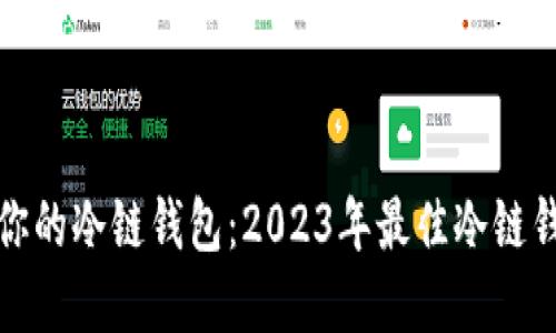如何选择适合你的冷链钱包：2023年最佳冷链钱包推荐与评测
