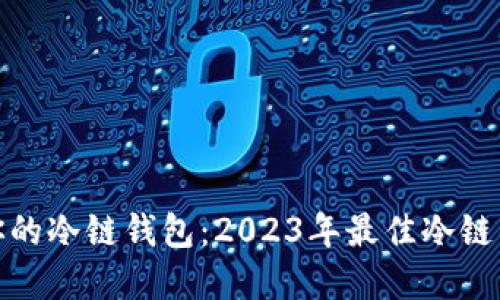 如何选择适合你的冷链钱包：2023年最佳冷链钱包推荐与评测